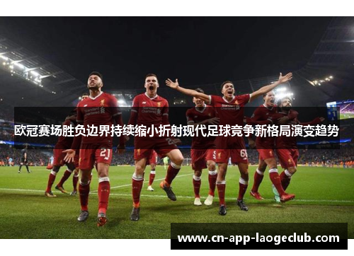 欧冠赛场胜负边界持续缩小折射现代足球竞争新格局演变趋势