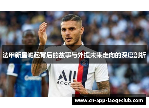 法甲新星崛起背后的故事与外援未来走向的深度剖析