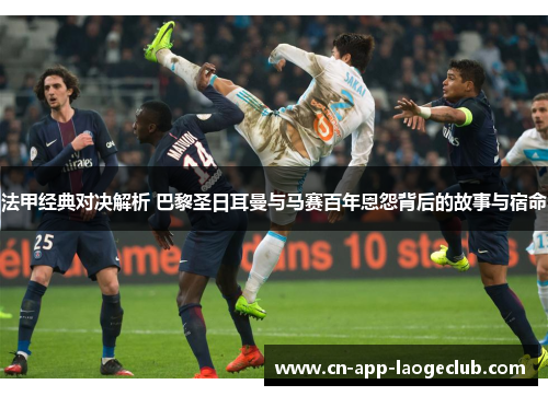 法甲经典对决解析 巴黎圣日耳曼与马赛百年恩怨背后的故事与宿命