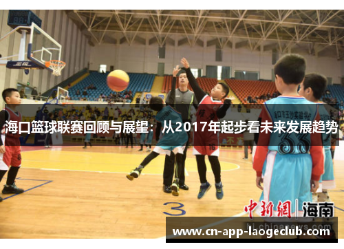 海口篮球联赛回顾与展望:从2017年起步看未来发展趋势 海口篮球联赛回顾与展望:从2017年起步看未来发展趋势