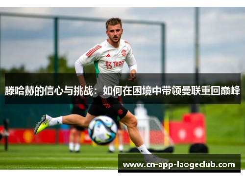 滕哈赫的信心与挑战:如何在困境中带领曼联重回巅峰 滕哈赫的信心与挑战:如何在困境中带领曼联重回巅峰