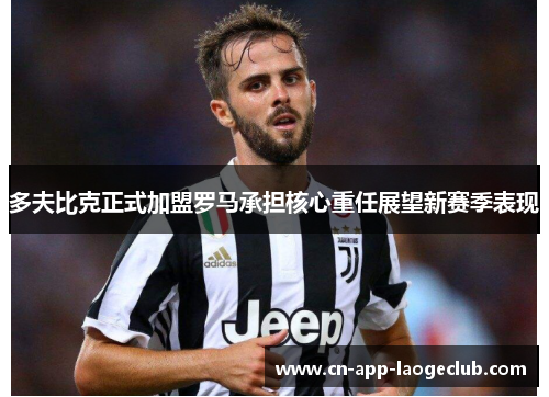 多夫比克正式加盟罗马承担核心重任展望新赛季表现