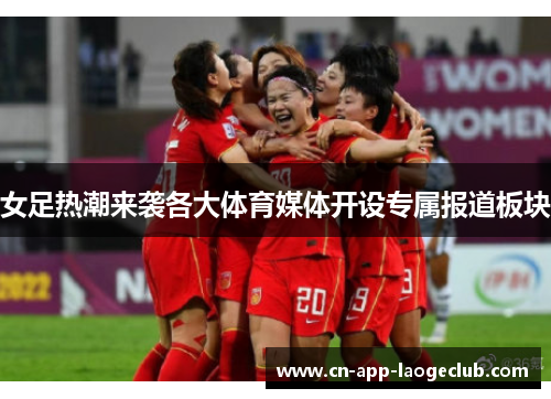 女足热潮来袭各大体育媒体开设专属报道板块