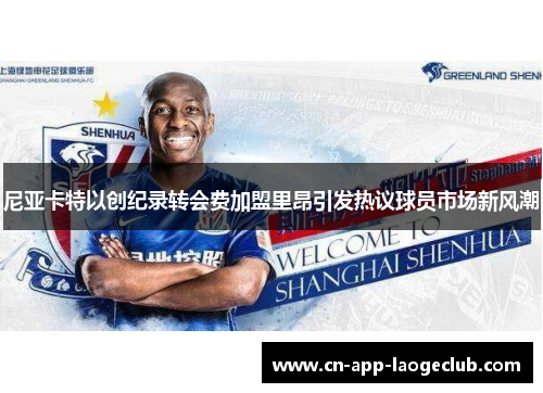 尼亚卡特以创纪录转会费加盟里昂引发热议球员市场新风潮