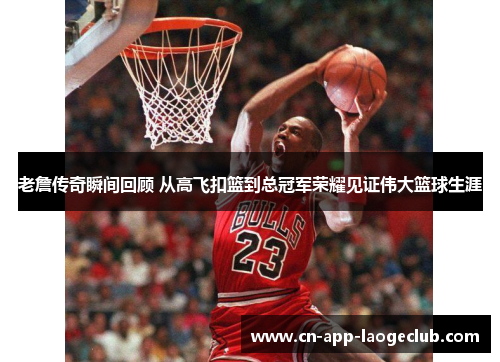 老詹传奇瞬间回顾 从高飞扣篮到总冠军荣耀见证伟大篮球生涯