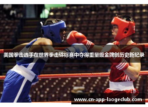 美国拳击选手在世界拳击锦标赛中夺得重量级金牌创历史新纪录
