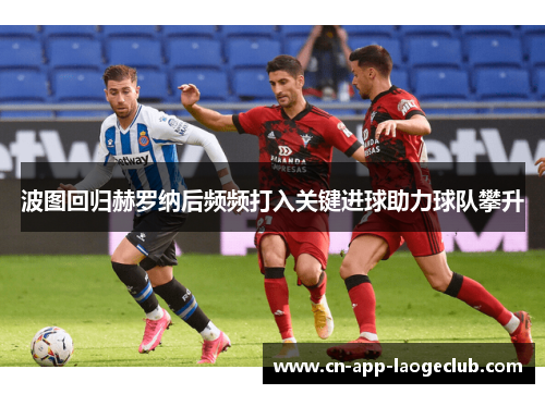 波图回归赫罗纳后频频打入关键进球助力球队攀升 波图回归赫罗纳后频频打入关键进球助力球队攀升